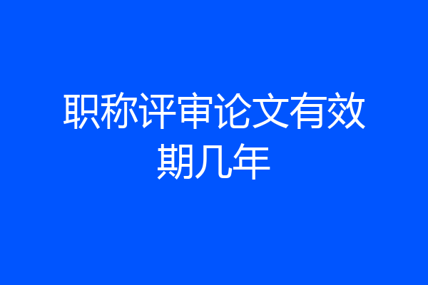 职称评审论文有效期几年