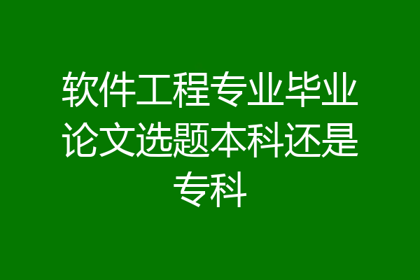 软件工程专业毕业论文选题本科还是专科