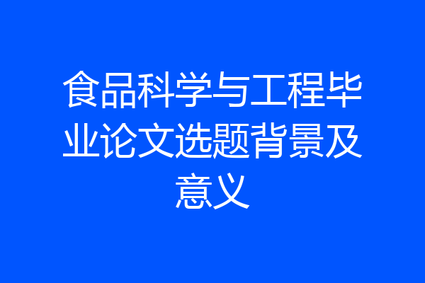 食品科学与工程毕业论文选题背景及意义