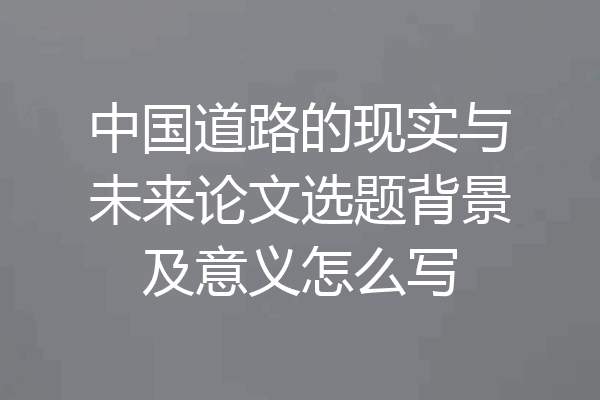 中国道路的现实与未来论文选题背景及意义怎么写