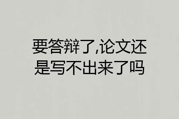 要答辩了,论文还是写不出来了吗