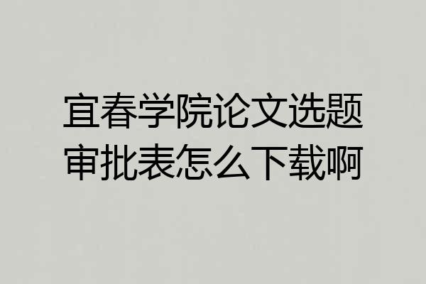 宜春学院论文选题审批表怎么下载啊