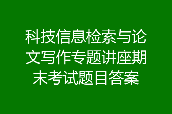 科技信息检索与论文写作专题讲座期末考试题目答案