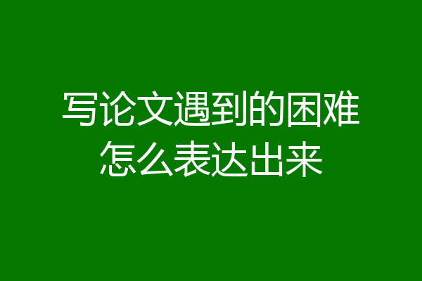 写论文遇到的困难怎么表达出来