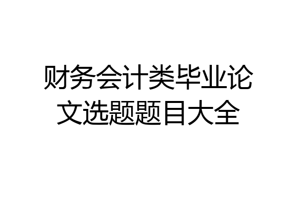 财务会计类毕业论文选题题目大全
