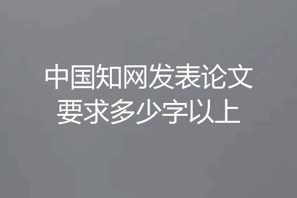 中国知网发表论文要求多少字以上