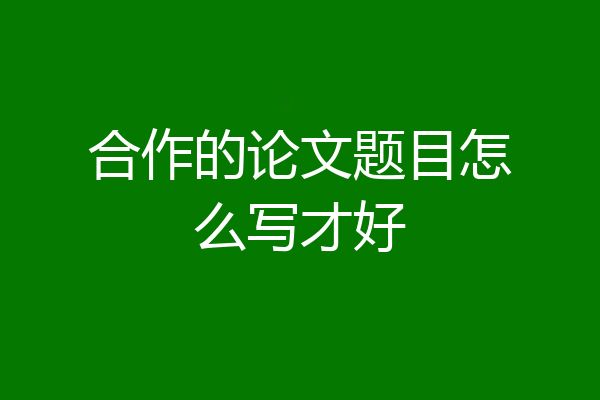 合作的论文题目怎么写才好