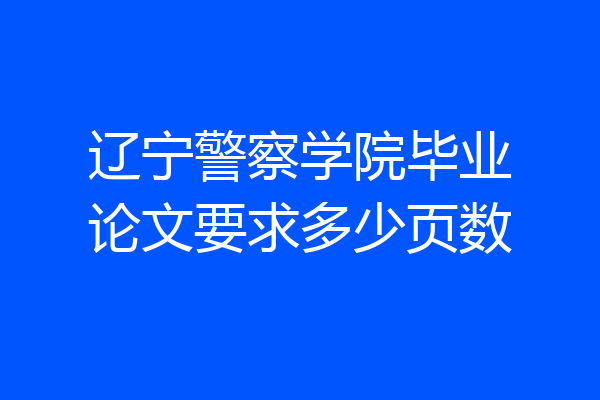 辽宁警察学院毕业论文要求多少页数