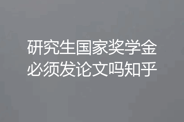 研究生国家奖学金必须发论文吗知乎