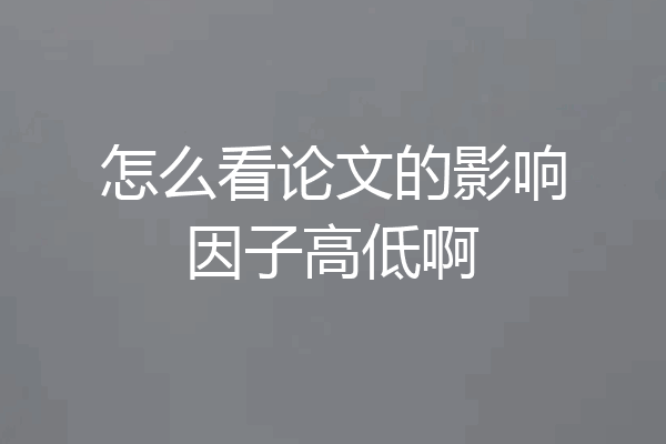 怎么看论文的影响因子高低啊