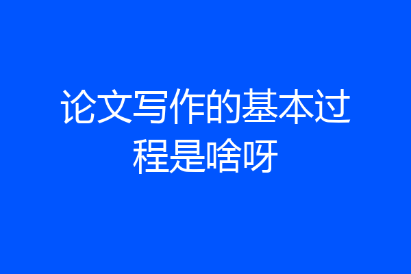 论文写作的基本过程是啥呀