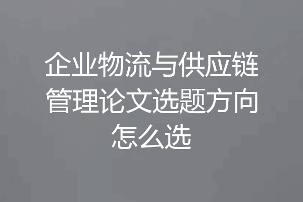 企业物流与供应链管理论文选题方向怎么选