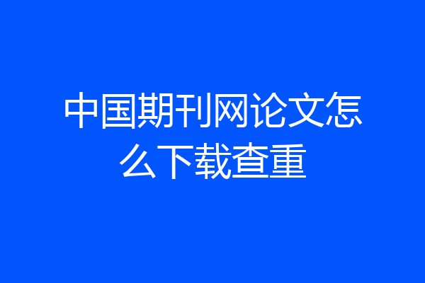 中国期刊网论文怎么下载查重