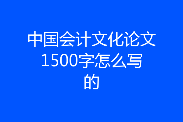 中国会计文化论文1500字怎么写的