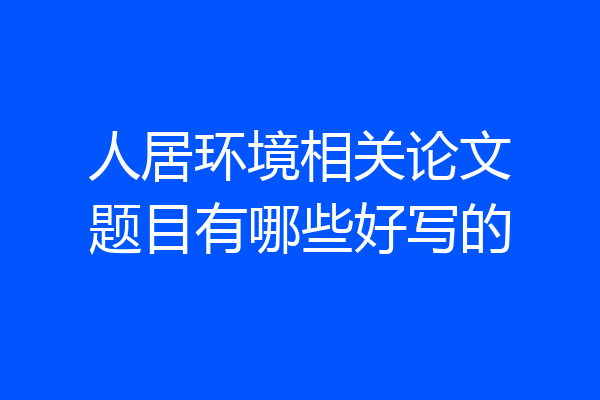 人居环境相关论文题目有哪些好写的