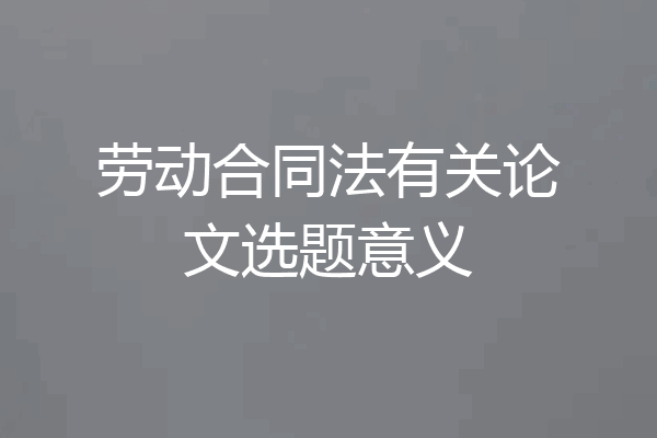 劳动合同法有关论文选题意义