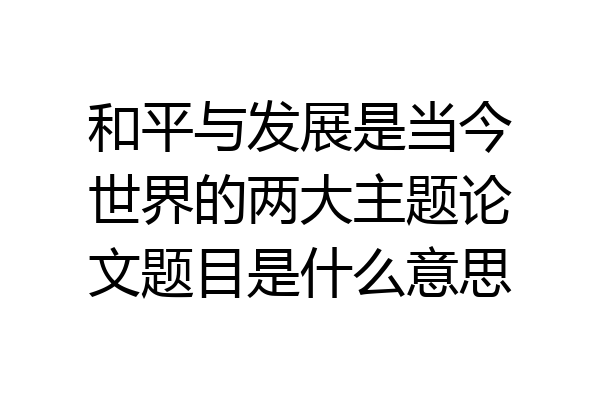 和平与发展是当今世界的两大主题论文题目是什么意思