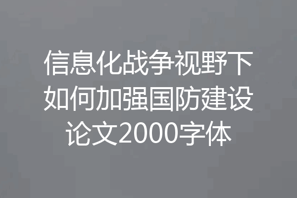 信息化战争视野下如何加强国防建设论文2000字体