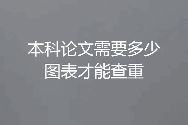 本科论文需要多少图表才能查重