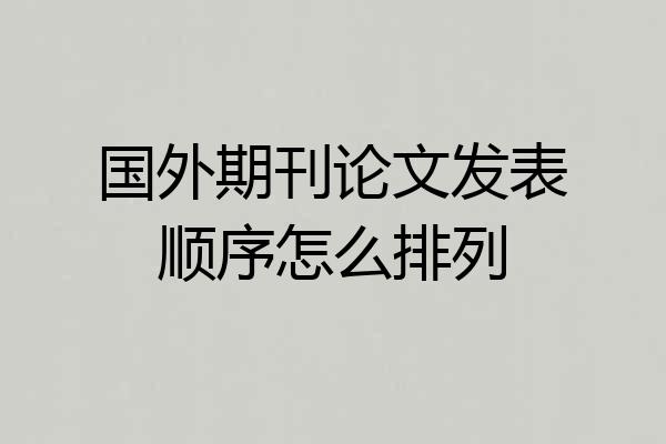国外期刊论文发表顺序怎么排列