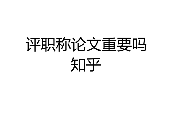 评职称论文重要吗知乎