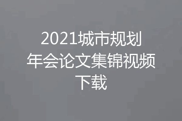 2021城市规划年会论文集锦视频下载