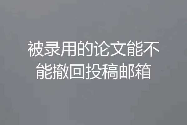 被录用的论文能不能撤回投稿邮箱