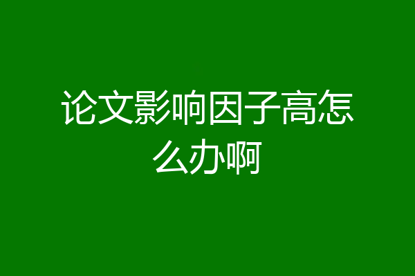 论文影响因子高怎么办啊