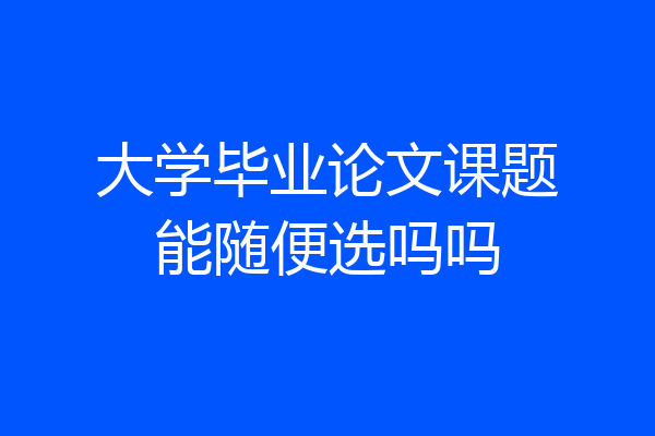 大学毕业论文课题能随便选吗吗