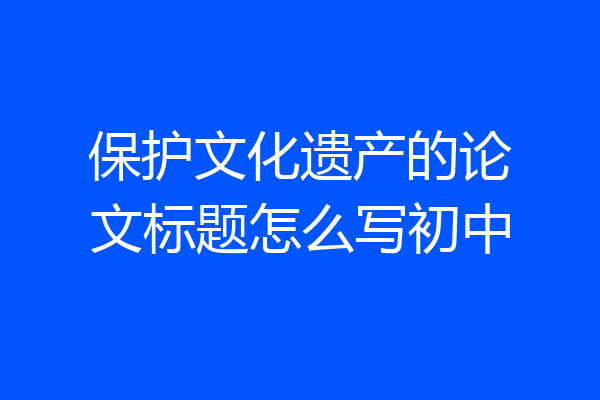 保护文化遗产的论文标题怎么写初中