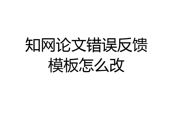 知网论文错误反馈模板怎么改