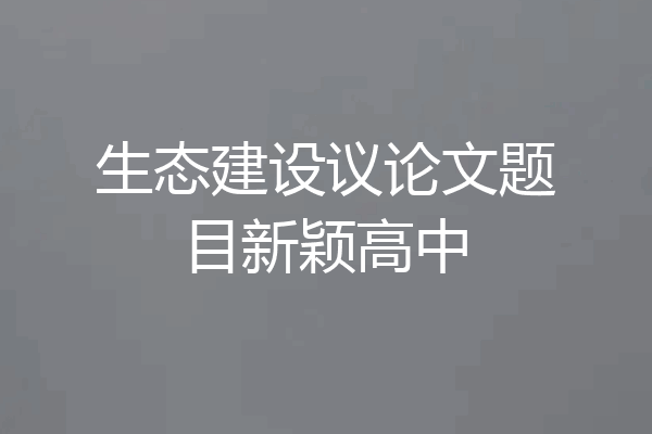 生态建设议论文题目新颖高中