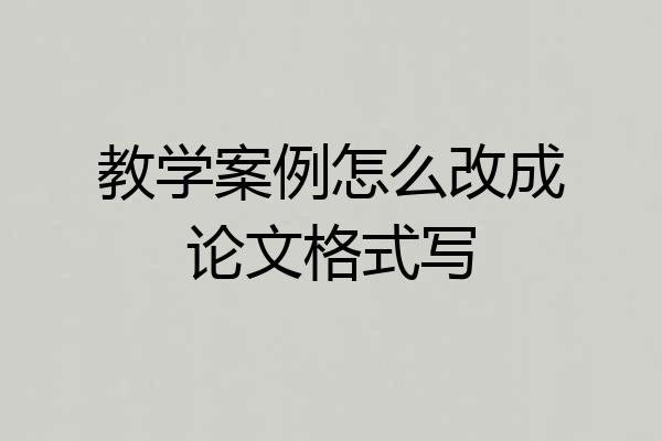 教学案例怎么改成论文格式写