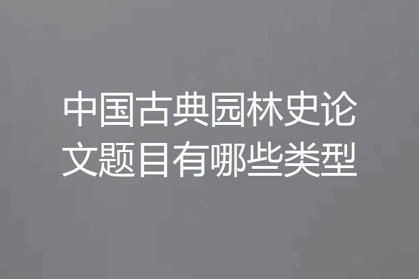 中国古典园林史论文题目有哪些类型