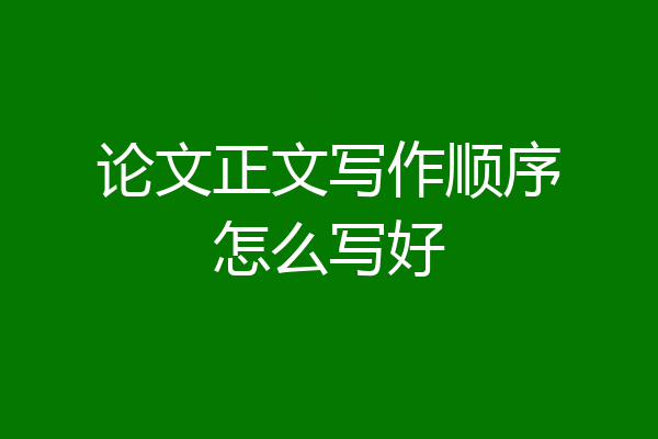 论文正文写作顺序怎么写好