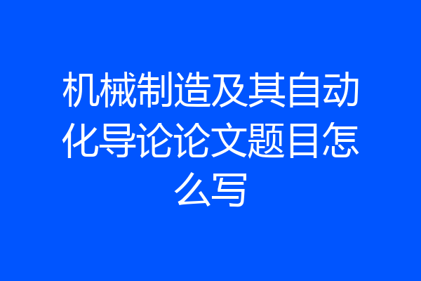 机械制造及其自动化导论论文题目怎么写