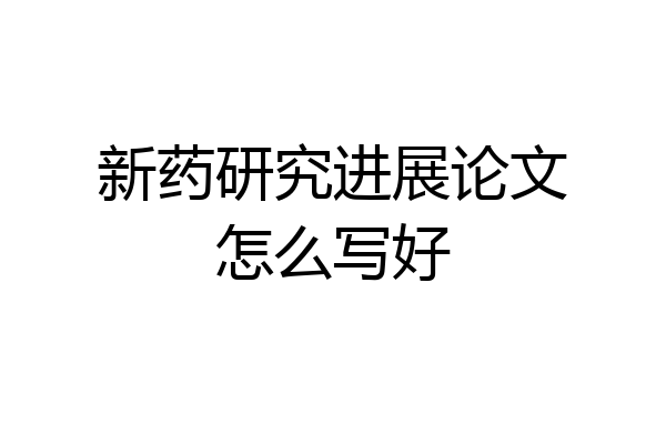 新药研究进展论文怎么写好