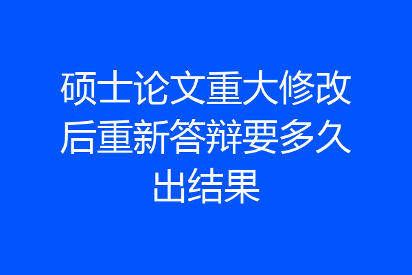 硕士论文重大修改后重新答辩要多久出结果
