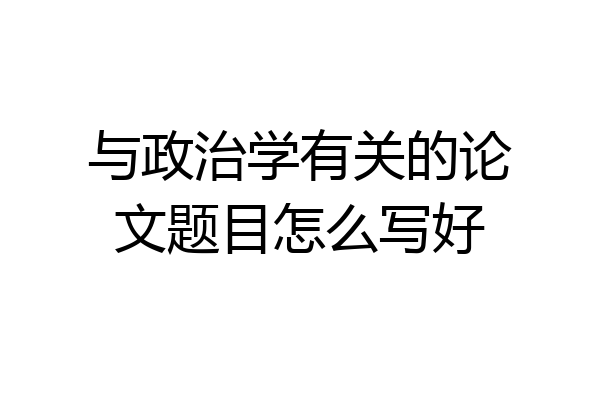 与政治学有关的论文题目怎么写好