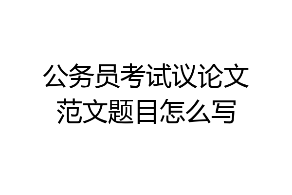 公务员考试议论文范文题目怎么写