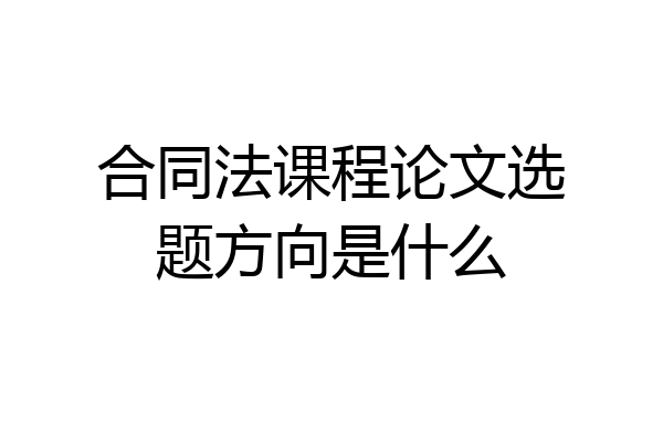 合同法课程论文选题方向是什么