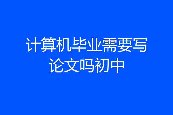 计算机毕业需要写论文吗初中