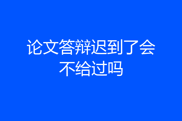 论文答辩迟到了会不给过吗