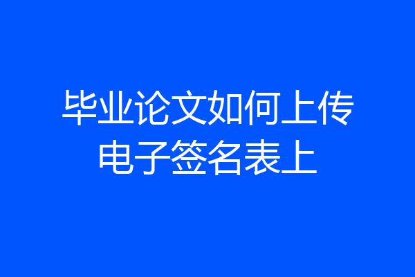 毕业论文如何上传电子签名表上
