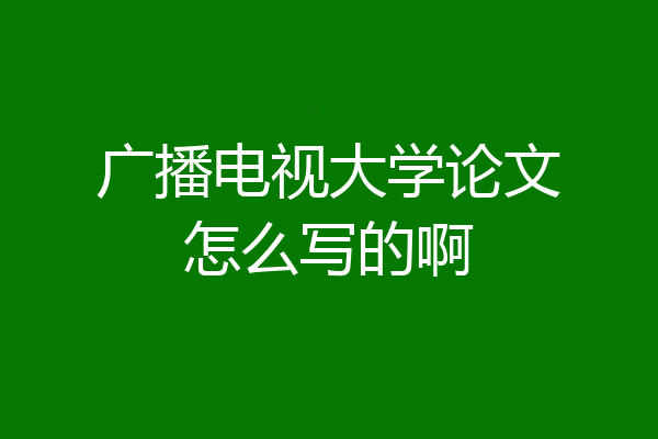 广播电视大学论文怎么写的啊