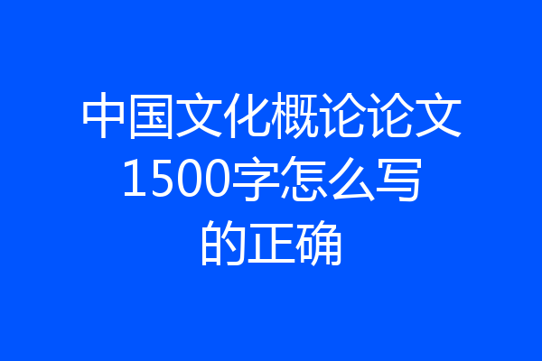 中国文化概论论文1500字怎么写的正确