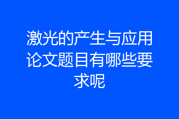 激光的产生与应用论文题目有哪些要求呢