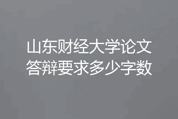 山东财经大学论文答辩要求多少字数