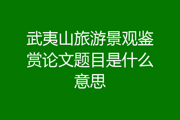 武夷山旅游景观鉴赏论文题目是什么意思