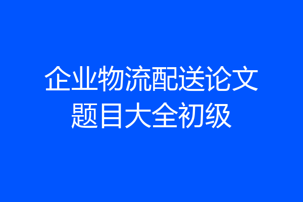 企业物流配送论文题目大全初级